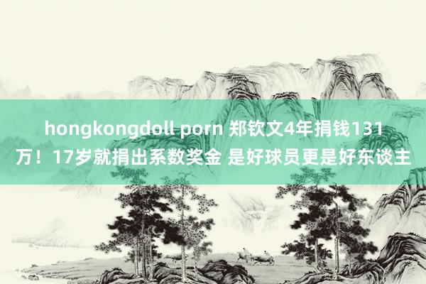 hongkongdoll porn 郑钦文4年捐钱131万！