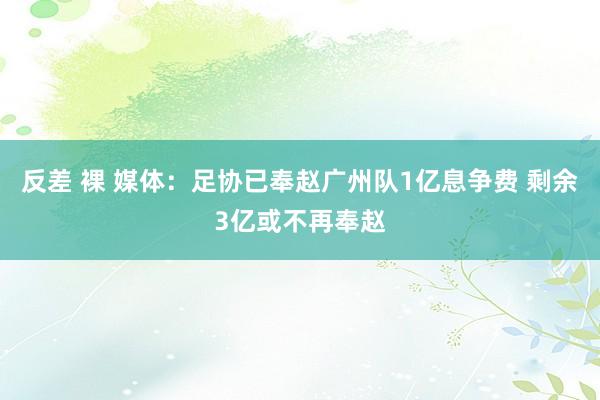 反差 裸 媒体：足协已奉赵广州队1亿息争费 剩余3亿或不再奉