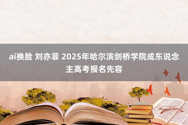 ai换脸 刘亦菲 2025年哈尔滨剑桥学院成东说念主高考报名