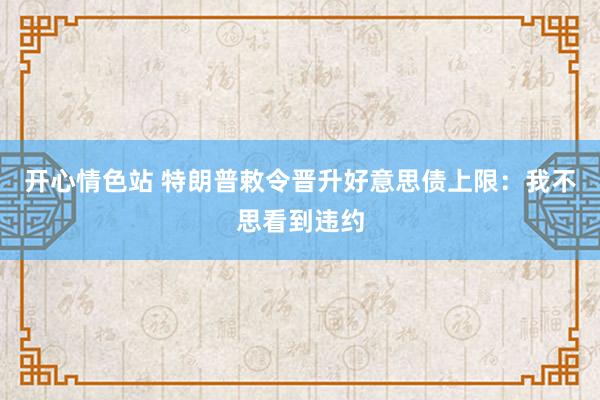 开心情色站 特朗普敕令晋升好意思债上限：我不思看到违约