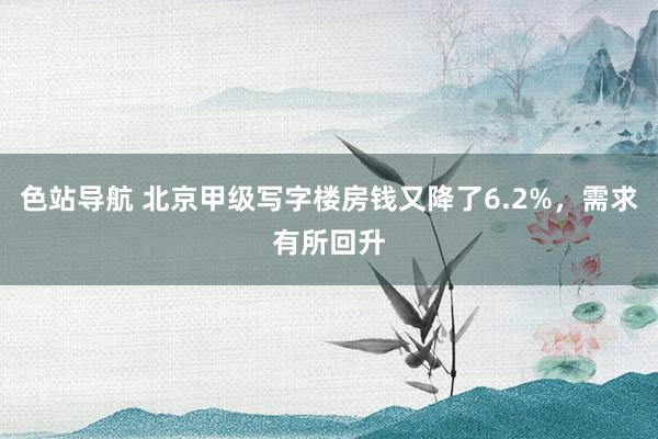 色站导航 北京甲级写字楼房钱又降了6.2%，需求有所回升