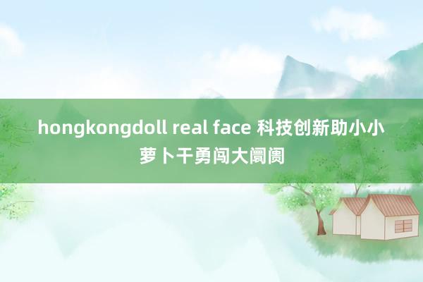 hongkongdoll real face 科技创新助小小