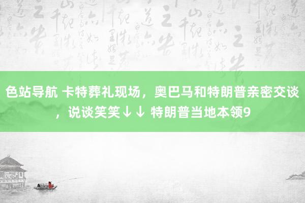 色站导航 卡特葬礼现场，奥巴马和特朗普亲密交谈，说谈笑笑↓↓