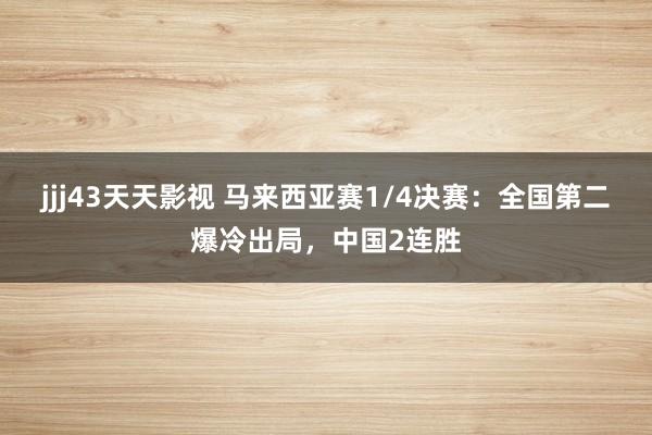 jjj43天天影视 马来西亚赛1/4决赛：全国第二爆冷出局，