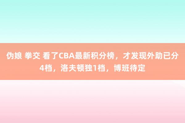 伪娘 拳交 看了CBA最新积分榜，才发现外助已分4档，洛夫顿