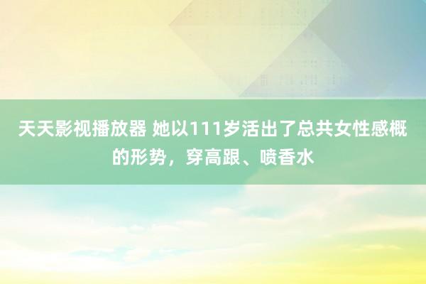 天天影视播放器 她以111岁活出了总共女性感概的形势，穿高跟