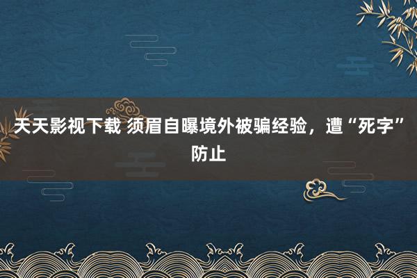 天天影视下载 须眉自曝境外被骗经验，遭“死字”防止