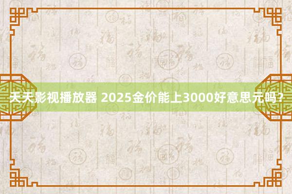 天天影视播放器 2025金价能上3000好意思元吗？