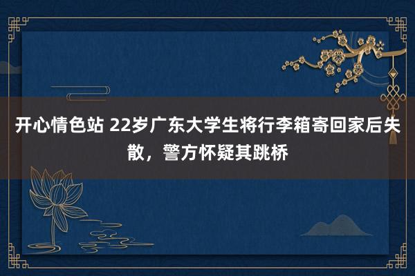 开心情色站 22岁广东大学生将行李箱寄回家后失散，警方怀疑其