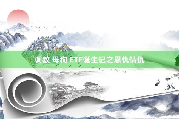 调教 母狗 ETF诞生记之恩仇情仇