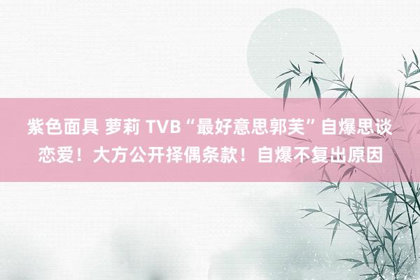 紫色面具 萝莉 TVB“最好意思郭芙”自爆思谈恋爱！大方公开择偶条款！自爆不复出原因