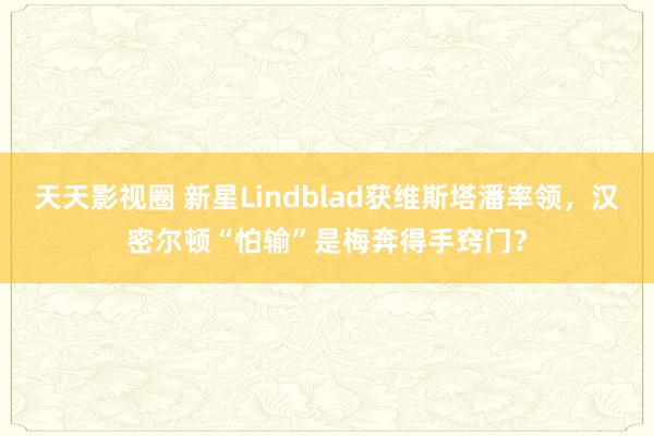 天天影视圈 新星Lindblad获维斯塔潘率领，汉密尔顿“怕输”是梅奔得手窍门？