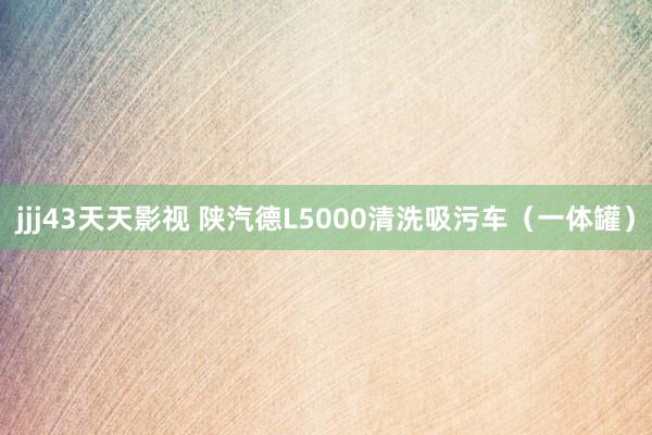 jjj43天天影视 陕汽德L5000清洗吸污车（一体罐）