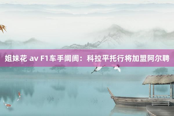 姐妹花 av F1车手阛阓：科拉平托行将加盟阿尔聘