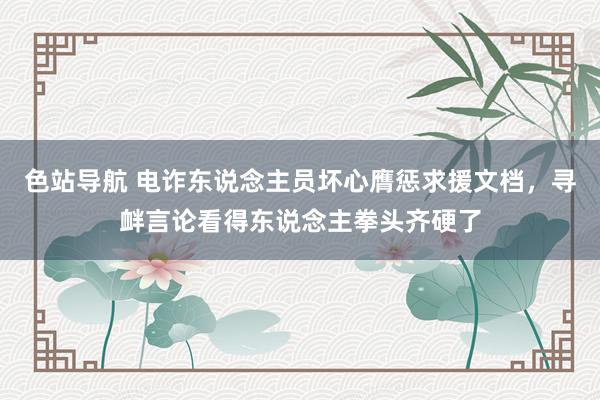 色站导航 电诈东说念主员坏心膺惩求援文档，寻衅言论看得东说念主拳头齐硬了