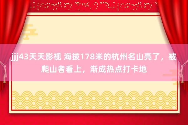 jjj43天天影视 海拔178米的杭州名山亮了，被爬山者看上，渐成热点打卡地