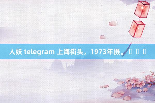 人妖 telegram 上海街头，1973年摄。 ​​​