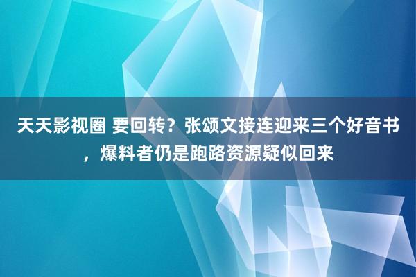 天天影视圈 要回转？张颂文接连迎来三个好音书，爆料者仍是跑路资源疑似回来