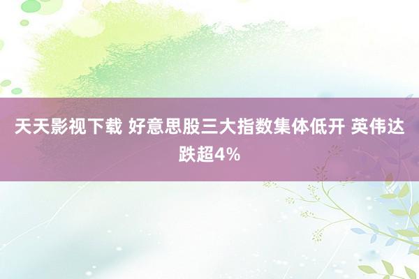 天天影视下载 好意思股三大指数集体低开 英伟达跌超4%