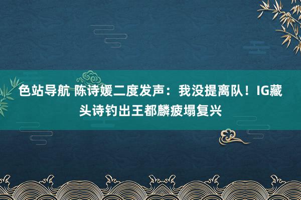 色站导航 陈诗媛二度发声：我没提离队！　IG藏头诗钓出王都麟疲塌复兴