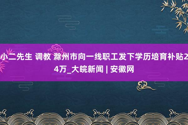 小二先生 调教 滁州市向一线职工发下学历培育补贴24万_大皖新闻 | 安徽网