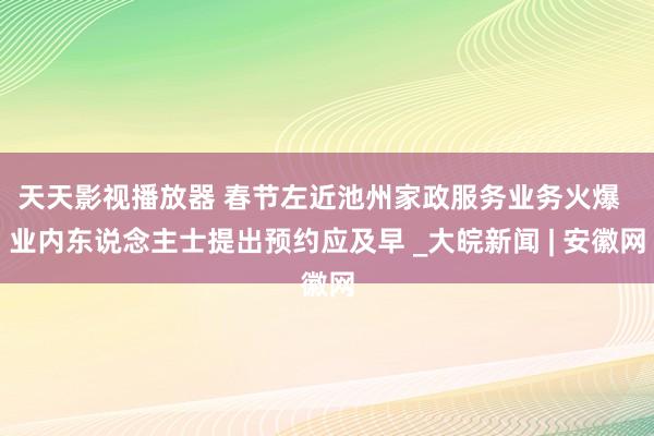 天天影视播放器 春节左近池州家政服务业务火爆  业内东说念主士提出预约应及早 _大皖新闻 | 安徽网