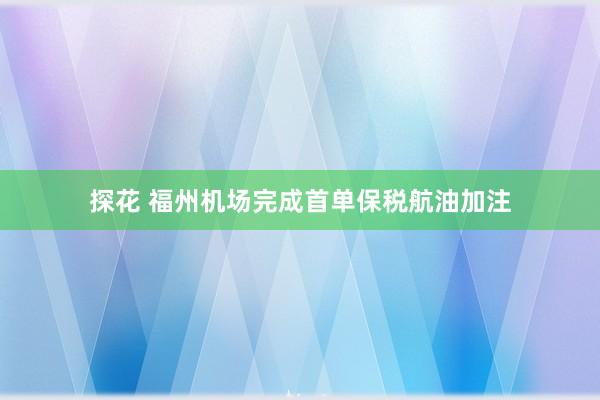 探花 福州机场完成首单保税航油加注