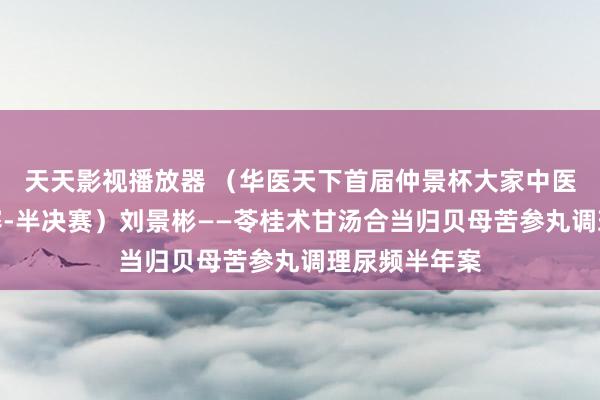 天天影视播放器 （华医天下首届仲景杯大家中医牛东谈主大赛-半决赛）刘景彬——苓桂术甘汤合当归贝母苦参丸调理尿频半年案