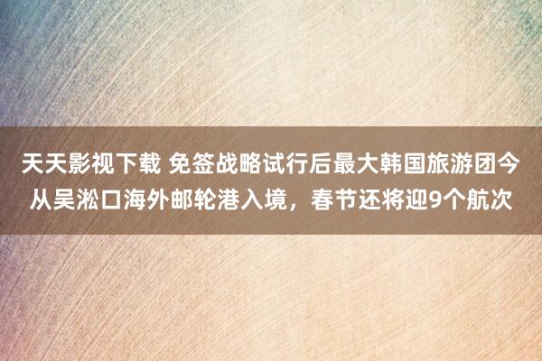 天天影视下载 免签战略试行后最大韩国旅游团今从吴淞口海外邮轮港入境，春节还将迎9个航次