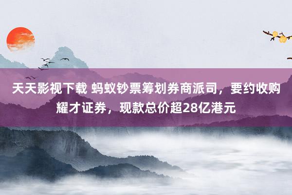 天天影视下载 蚂蚁钞票筹划券商派司，要约收购耀才证券，现款总